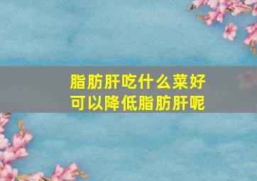 脂肪肝吃什么菜好可以降低脂肪肝呢