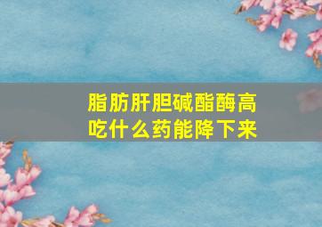 脂肪肝胆碱酯酶高吃什么药能降下来