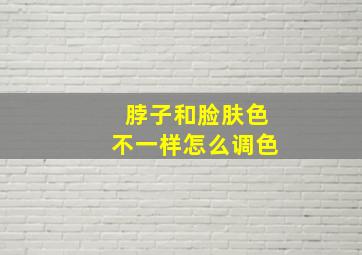 脖子和脸肤色不一样怎么调色