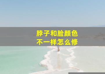 脖子和脸颜色不一样怎么修