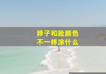 脖子和脸颜色不一样涂什么