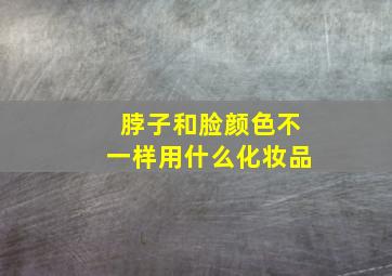 脖子和脸颜色不一样用什么化妆品