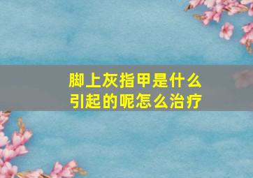 脚上灰指甲是什么引起的呢怎么治疗