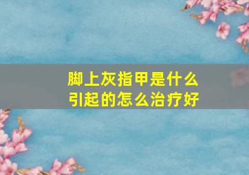 脚上灰指甲是什么引起的怎么治疗好