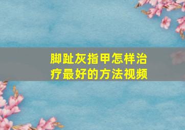 脚趾灰指甲怎样治疗最好的方法视频