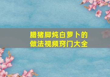 腊猪脚炖白萝卜的做法视频窍门大全