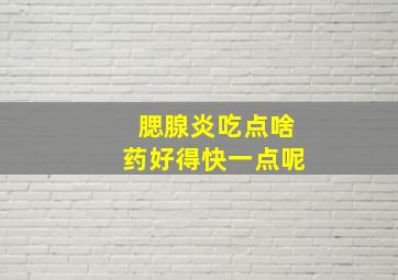 腮腺炎吃点啥药好得快一点呢