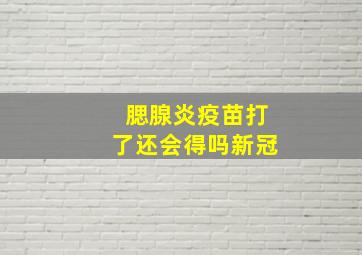 腮腺炎疫苗打了还会得吗新冠