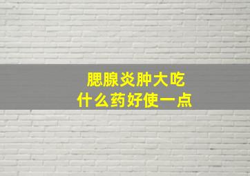 腮腺炎肿大吃什么药好使一点