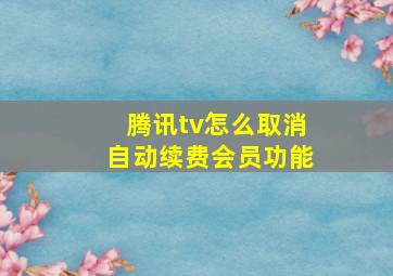 腾讯tv怎么取消自动续费会员功能