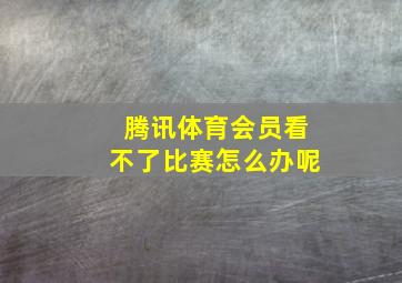 腾讯体育会员看不了比赛怎么办呢