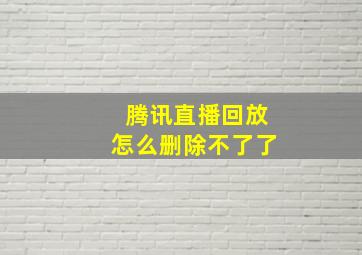 腾讯直播回放怎么删除不了了