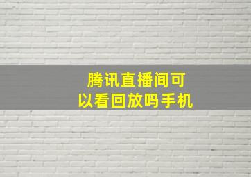 腾讯直播间可以看回放吗手机