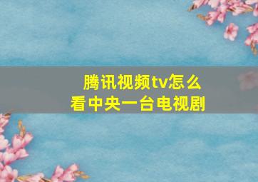 腾讯视频tv怎么看中央一台电视剧