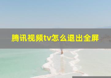 腾讯视频tv怎么退出全屏