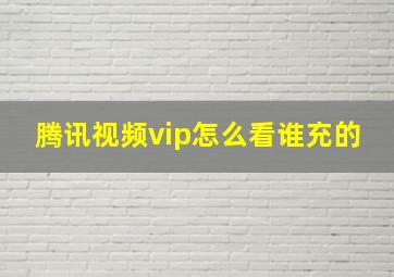 腾讯视频vip怎么看谁充的