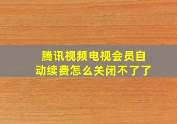 腾讯视频电视会员自动续费怎么关闭不了了