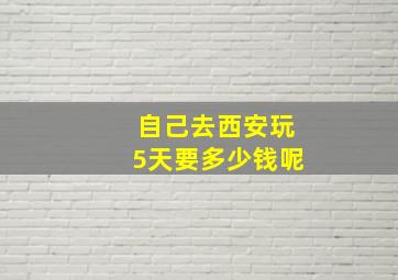 自己去西安玩5天要多少钱呢