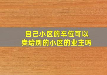 自己小区的车位可以卖给别的小区的业主吗