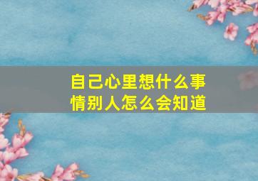 自己心里想什么事情别人怎么会知道