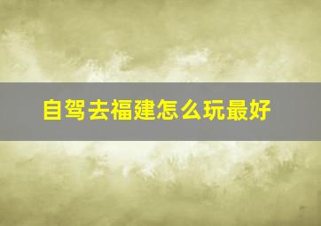 自驾去福建怎么玩最好