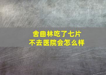 舍曲林吃了七片不去医院会怎么样