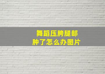 舞蹈压胯腿部肿了怎么办图片