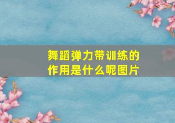 舞蹈弹力带训练的作用是什么呢图片