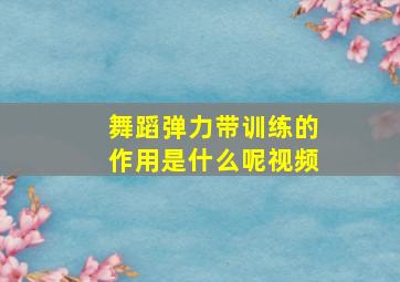 舞蹈弹力带训练的作用是什么呢视频