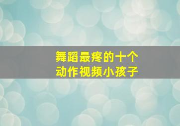 舞蹈最疼的十个动作视频小孩子