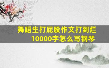 舞蹈生打屁股作文打到烂10000字怎么写钢琴