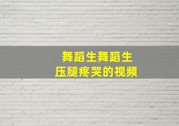 舞蹈生舞蹈生压腿疼哭的视频