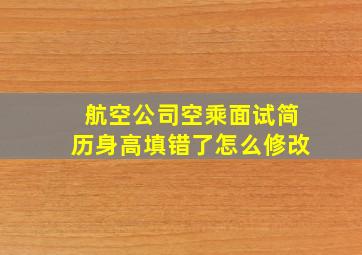 航空公司空乘面试简历身高填错了怎么修改