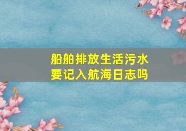 船舶排放生活污水要记入航海日志吗