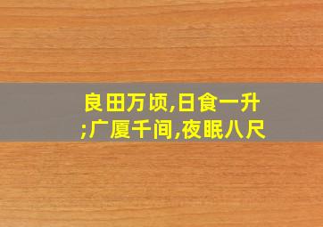 良田万顷,日食一升;广厦千间,夜眠八尺