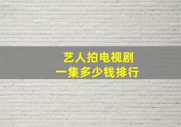 艺人拍电视剧一集多少钱排行