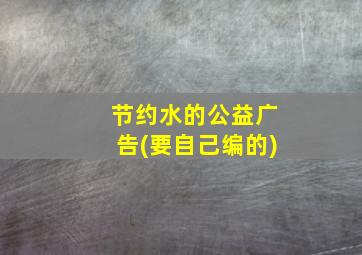 节约水的公益广告(要自己编的)