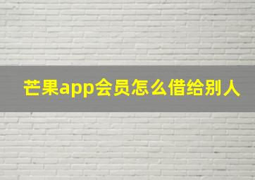 芒果app会员怎么借给别人