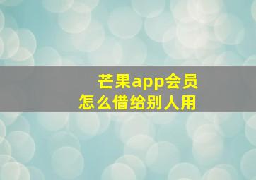 芒果app会员怎么借给别人用