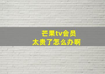 芒果tv会员太贵了怎么办啊