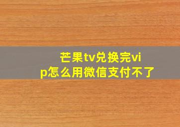 芒果tv兑换完vip怎么用微信支付不了