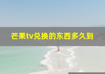 芒果tv兑换的东西多久到