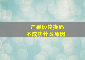 芒果tv兑换码不成功什么原因