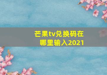 芒果tv兑换码在哪里输入2021