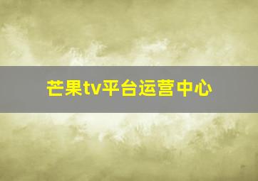 芒果tv平台运营中心