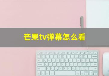 芒果tv弹幕怎么看