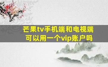 芒果tv手机端和电视端可以用一个vip账户吗