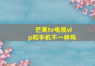 芒果tv电视vip和手机不一样吗