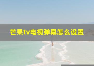 芒果tv电视弹幕怎么设置