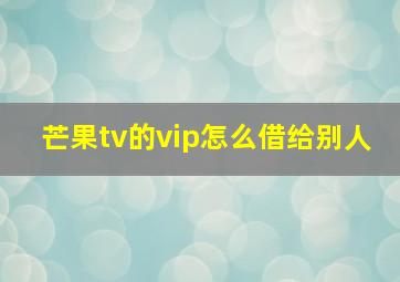 芒果tv的vip怎么借给别人